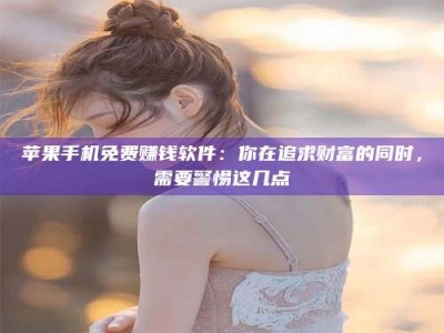 珠海苹果手机免费赚钱软件：你在追求财富的同时，需要警惕这几点