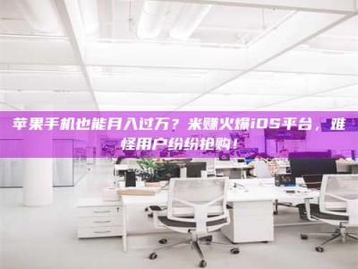 珠海苹果手机也能月入过万？米赚火爆iOS平台，难怪用户纷纷抢购！