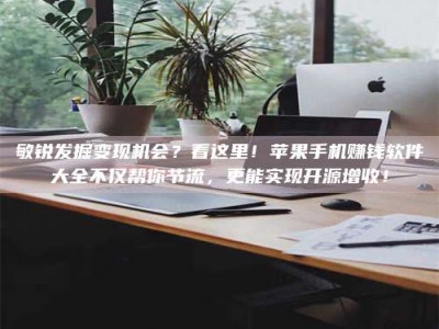 珠海敏锐发掘变现机会？看这里！苹果手机赚钱软件大全不仅帮你节流，更能实现开源增收！